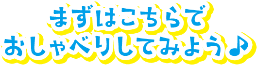 まずはこちらでおしゃべりしてみよう♪