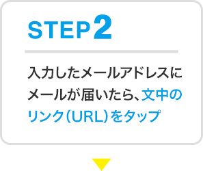 STEP2 入力したメールアドレスにメールが届いたら、文中のリンク（URL）をタップ